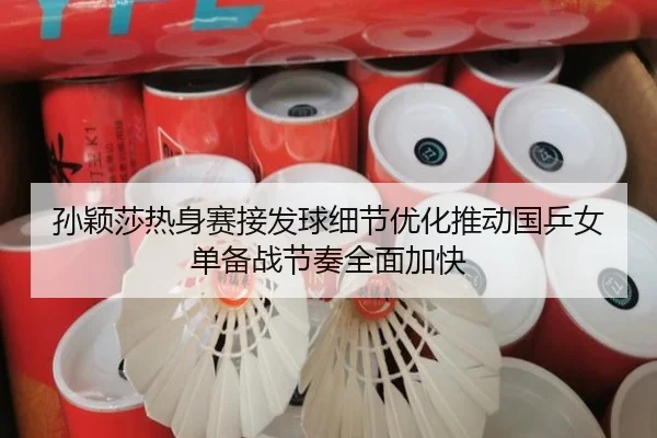 孙颖莎热身赛接发球细节优化推动国乒女单备战节奏全面加快