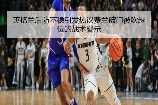 英格兰后防不稳引发热议费兰破门被吹越位的战术警示