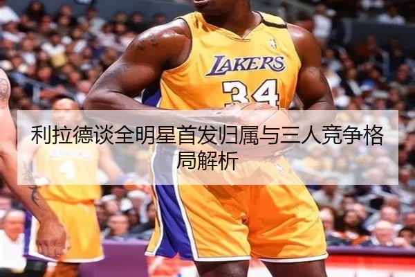 利拉德谈全明星首发归属与三人竞争格局解析